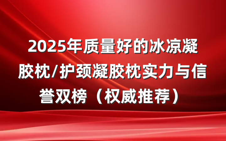 2025年质量好的冰凉凝胶枕/护颈凝胶枕实力与信誉双榜(权威推荐)