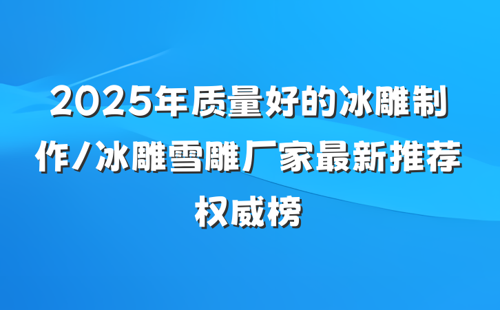 2025年质量好的冰雕制作/冰雕雪雕厂家最新推荐权威榜