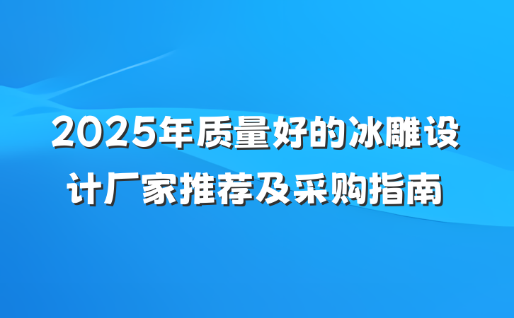 2025年质量好的冰雕设计厂家推荐及采购指南