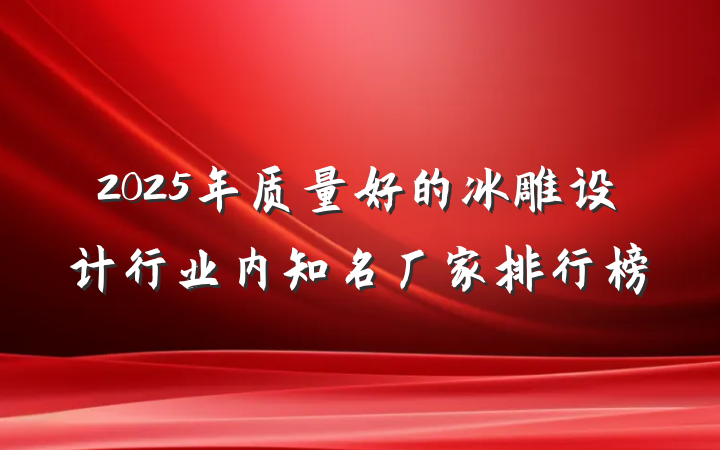 2025年质量好的冰雕设计行业内知名厂家排行榜