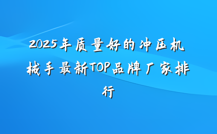 2025年质量好的冲压机械手最新TOP品牌厂家排行