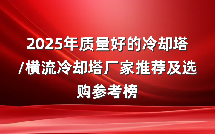 2025年质量好的冷却塔/横流冷却塔厂家推荐及选购参考榜