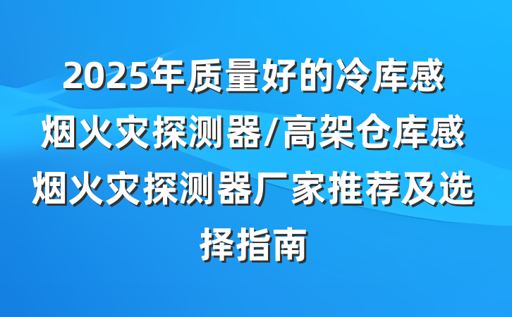 2025年质量好的冷库感烟火灾探测器/高架仓库感烟火灾探测器厂家推荐及选择指南