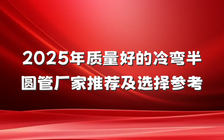 2025年质量好的冷弯半圆管厂家推荐及选择参考