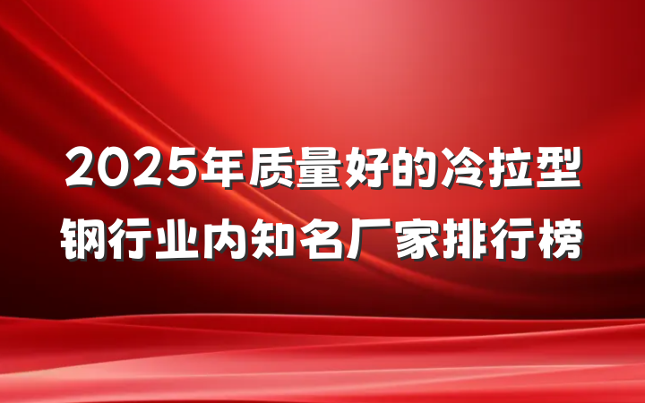 2025年质量好的冷拉型钢行业内知名厂家排行榜