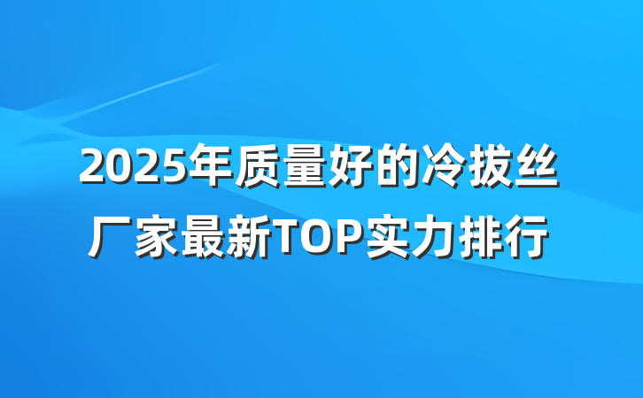 2025年质量好的冷拔丝厂家最新TOP实力排行