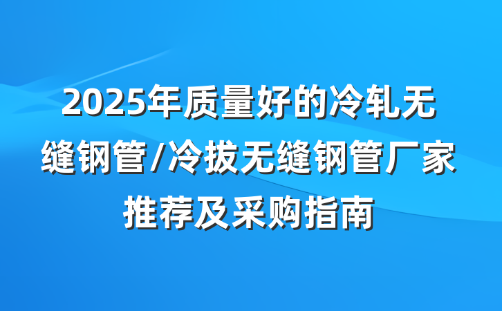 2025年质量好的冷轧无缝钢管/冷拔无缝钢管厂家推荐及采购指南
