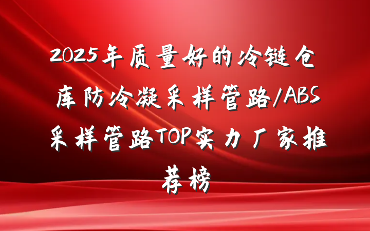 2025年质量好的冷链仓库防冷凝采样管路/ABS采样管路TOP实力厂家推荐榜