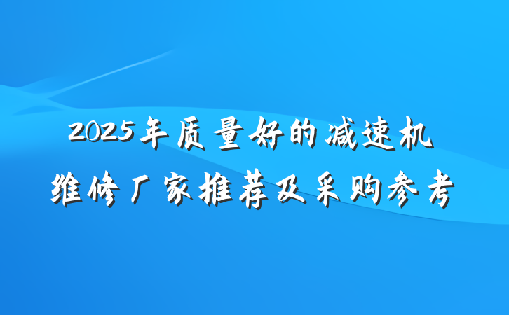 2025年质量好的减速机维修厂家推荐及采购参考