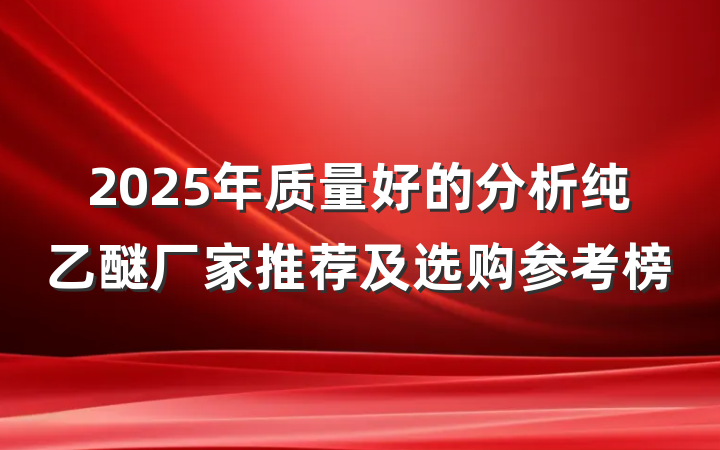 2025年质量好的分析纯乙醚厂家推荐及选购参考榜