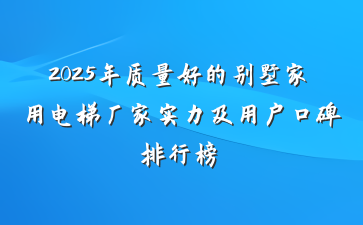 2025年质量好的别墅家用电梯厂家实力及用户口碑排行榜
