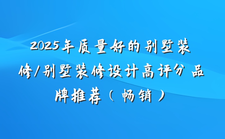 2025年质量好的别墅装修/别墅装修设计高评分品牌推荐（畅销）