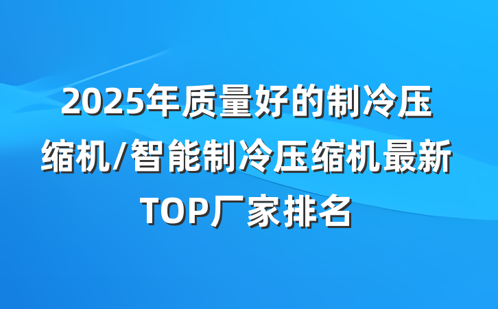 2025年质量好的制冷压缩机/智能制冷压缩机最新TOP厂家排名