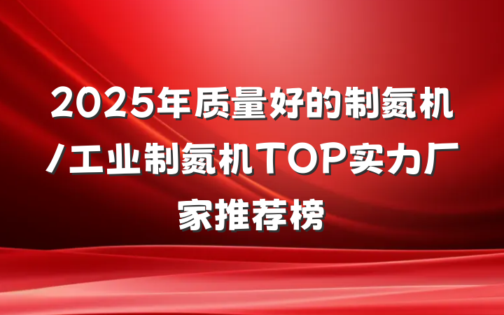 2025年质量好的制氮机/工业制氮机TOP实力厂家推荐榜