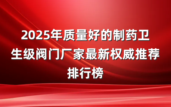 2025年质量好的制药卫生级阀门厂家最新权威推荐排行榜