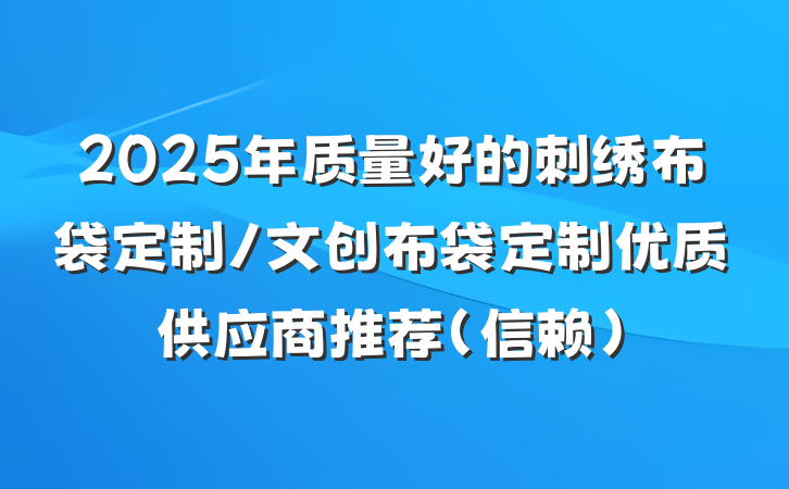 2025年质量好的刺绣布袋定制/文创布袋定制优质供应商推荐(信赖)