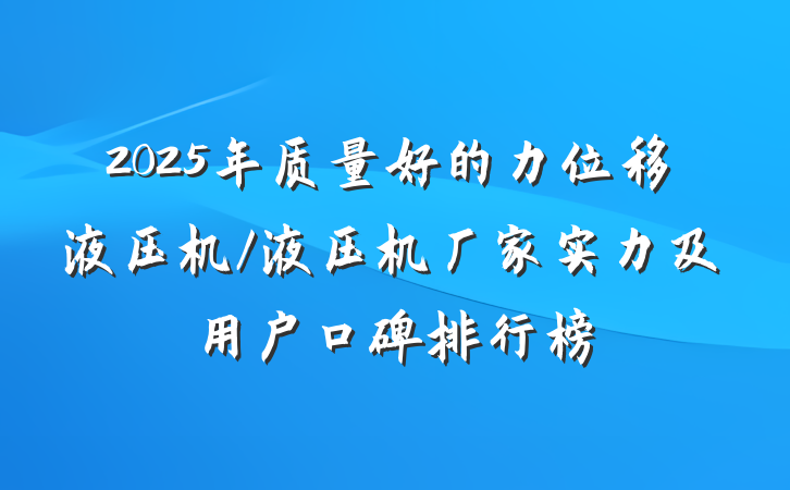 2025年质量好的力位移液压机/液压机厂家实力及用户口碑排行榜