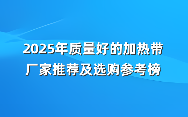 2025年质量好的加热带厂家推荐及选购参考榜