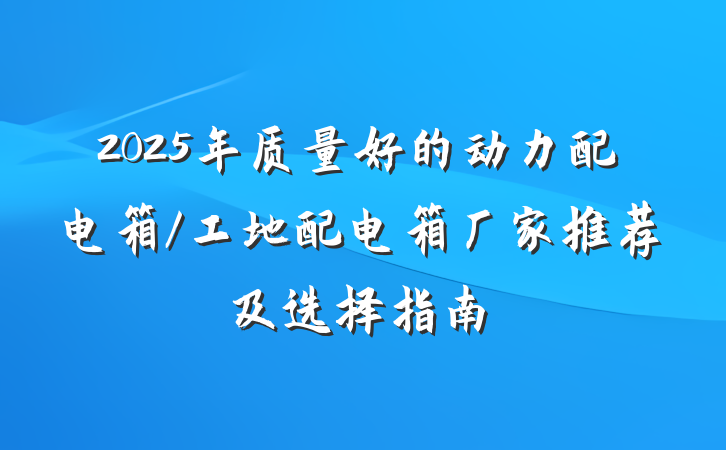 2025年质量好的动力配电箱/工地配电箱厂家推荐及选择指南