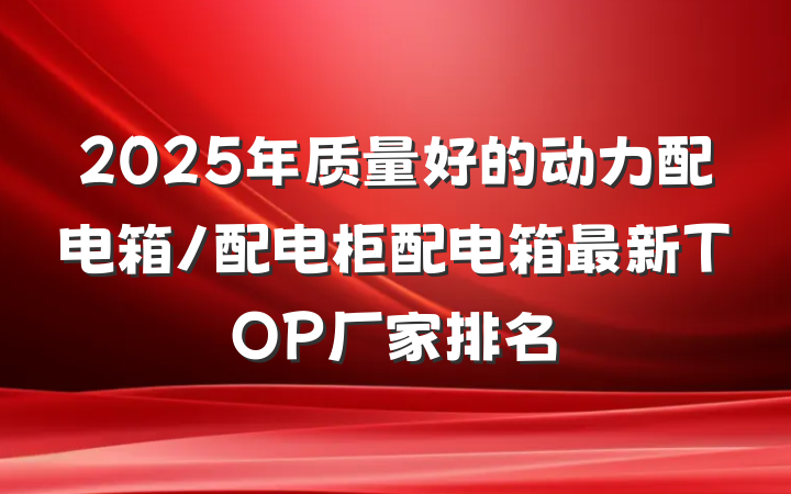 2025年质量好的动力配电箱/配电柜配电箱最新TOP厂家排名
