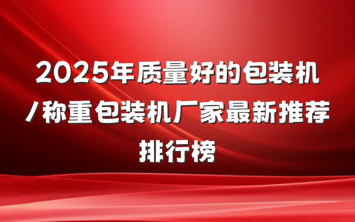 2025年质量好的包装机/称重包装机厂家最新推荐排行榜