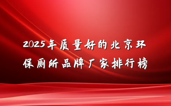2025年质量好的北京环保厕所品牌厂家排行榜