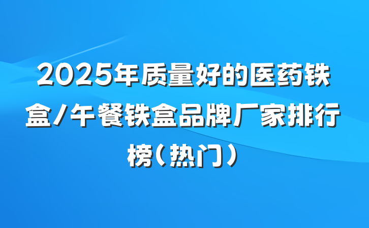 2025年质量好的医药铁盒/午餐铁盒品牌厂家排行榜（热门）