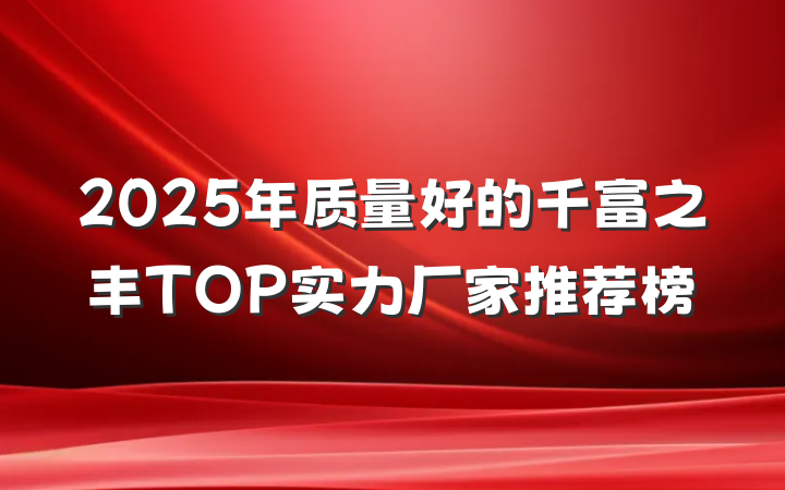 2025年质量好的千富之丰TOP实力厂家推荐榜