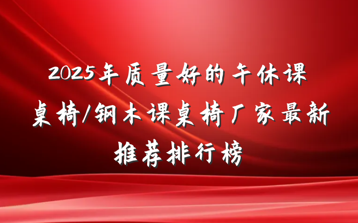 2025年质量好的午休课桌椅/钢木课桌椅厂家最新推荐排行榜