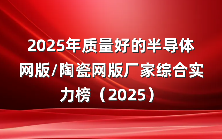 2025年质量好的半导体网版/陶瓷网版厂家综合实力榜(2025)