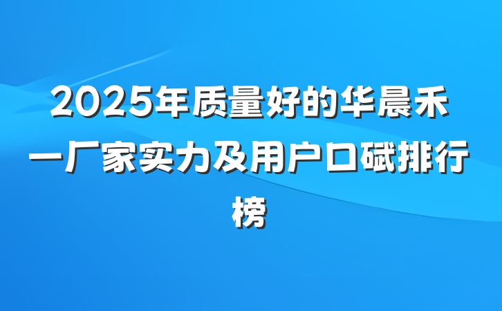 2025年质量好的华晨禾一厂家实力及用户口碑排行榜