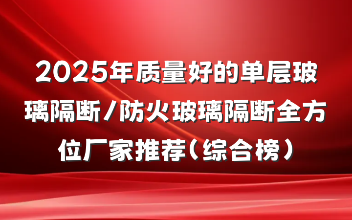 2025年质量好的单层玻璃隔断/防火玻璃隔断全方位厂家推荐（综合榜）