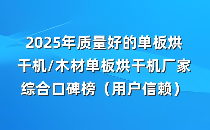 2025年质量好的单板烘干机/木材单板烘干机厂家综合口碑榜(用户信赖)