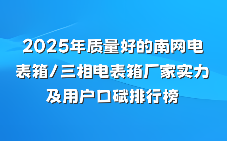 2025年质量好的南网电表箱/三相电表箱厂家实力及用户口碑排行榜