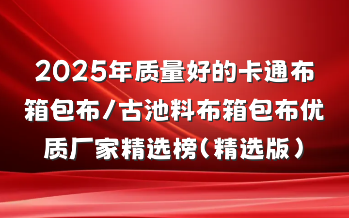 2025年质量好的卡通布箱包布/古池料布箱包布优质厂家精选榜（精选版）