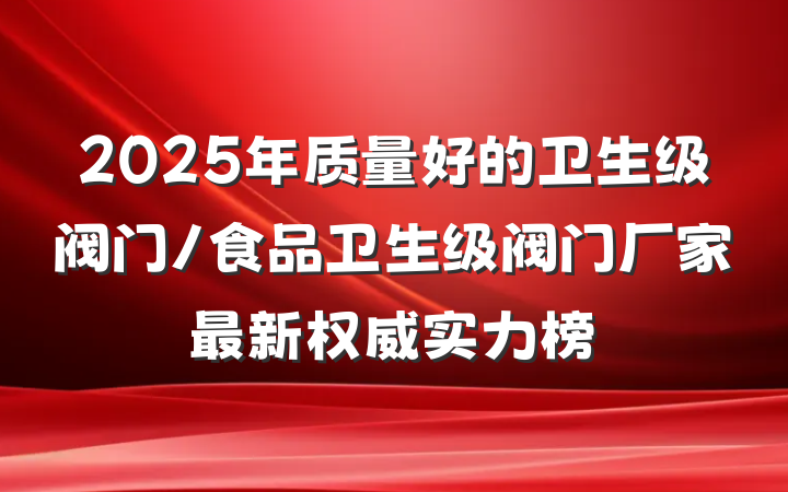 2025年质量好的卫生级阀门/食品卫生级阀门厂家最新权威实力榜