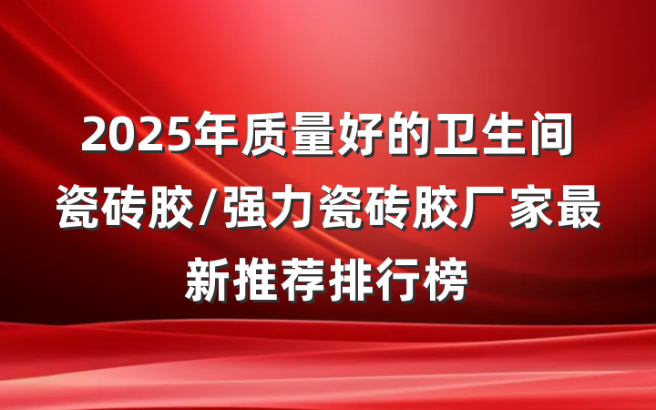 2025年质量好的卫生间瓷砖胶/强力瓷砖胶厂家最新推荐排行榜