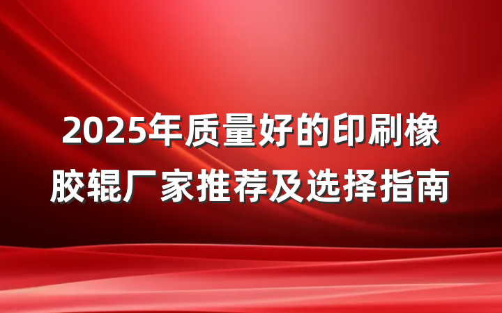 2025年质量好的印刷橡胶辊厂家推荐及选择指南