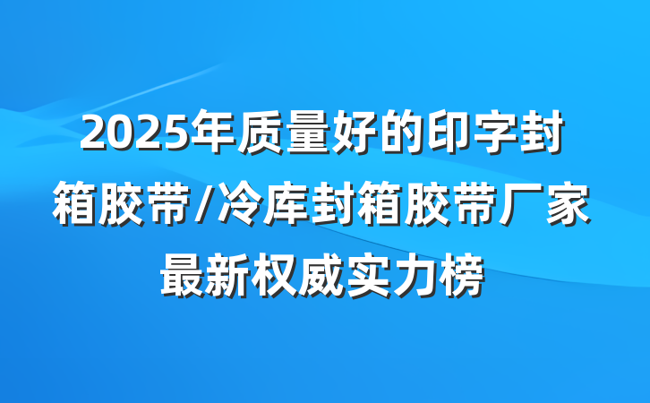 2025年质量好的印字封箱胶带/冷库封箱胶带厂家最新权威实力榜