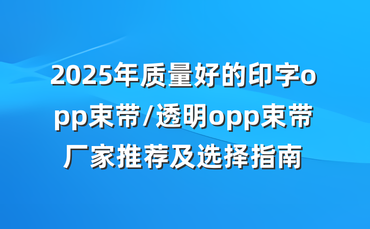 2025年质量好的印字opp束带/透明opp束带厂家推荐及选择指南