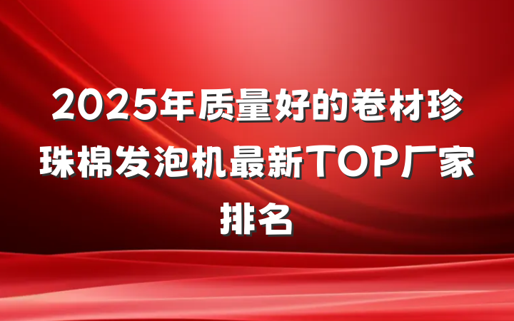 2025年质量好的卷材珍珠棉发泡机最新TOP厂家排名
