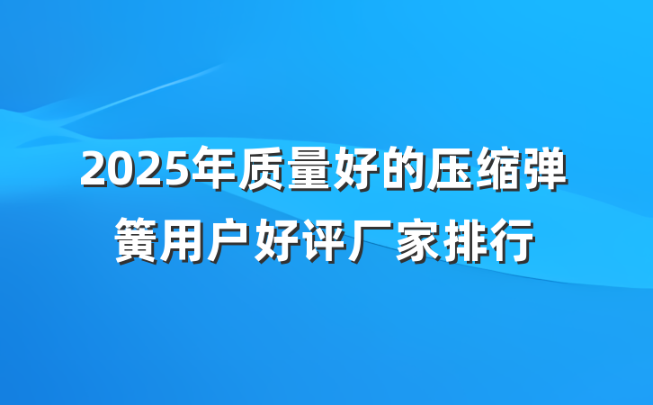 2025年质量好的压缩弹簧用户好评厂家排行