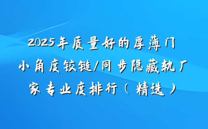 2025年质量好的厚薄门小角度铰链/同步隐藏轨厂家专业度排行(精选)