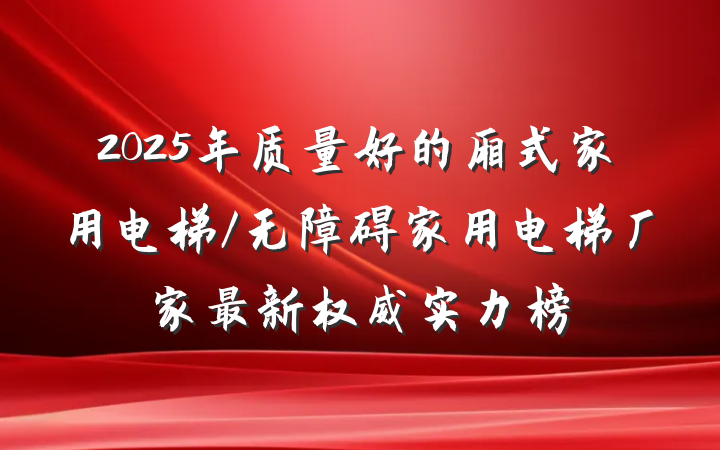 2025年质量好的厢式家用电梯/无障碍家用电梯厂家最新权威实力榜