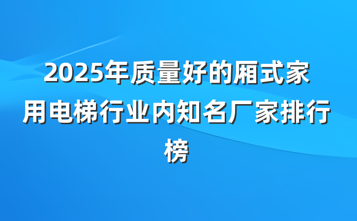 2025年质量好的厢式家用电梯行业内知名厂家排行榜