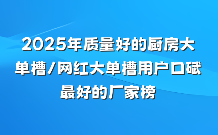2025年质量好的厨房大单槽/网红大单槽用户口碑最好的厂家榜