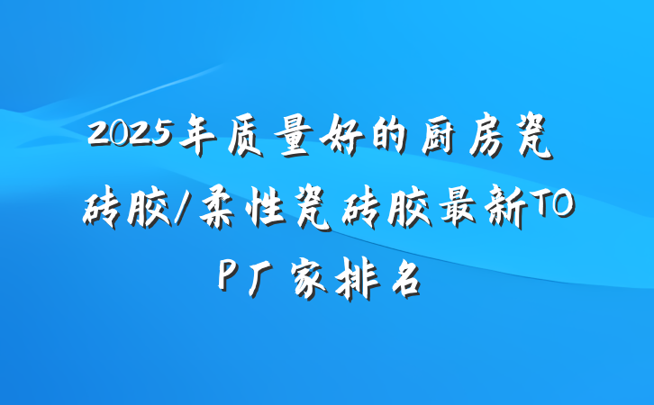 2025年质量好的厨房瓷砖胶/柔性瓷砖胶最新TOP厂家排名