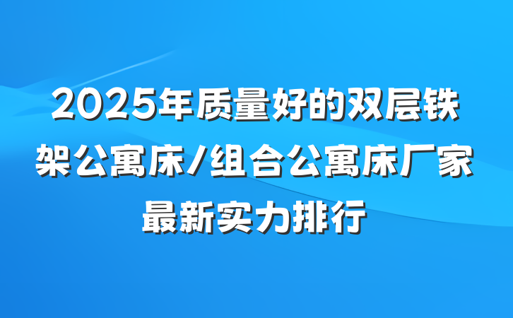 2025年质量好的双层铁架公寓床/组合公寓床厂家最新实力排行