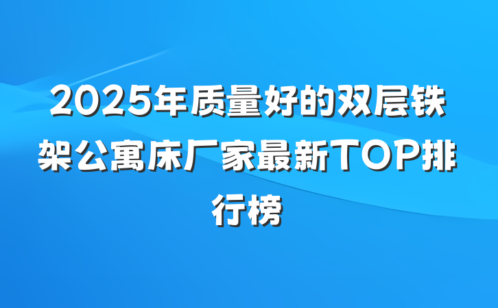 2025年质量好的双层铁架公寓床厂家最新TOP排行榜