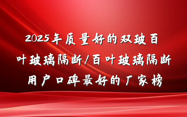 2025年质量好的双玻百叶玻璃隔断/百叶玻璃隔断用户口碑最好的厂家榜